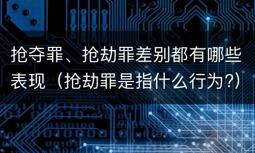 抢夺罪、抢劫罪差别都有哪些表现（抢劫罪是指什么行为?）