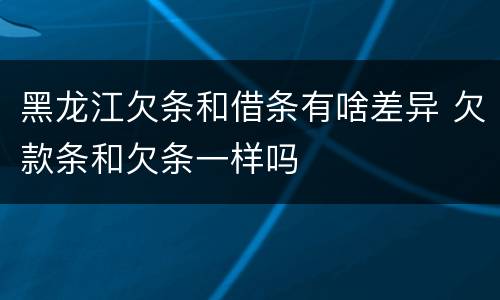 黑龙江欠条和借条有啥差异 欠款条和欠条一样吗