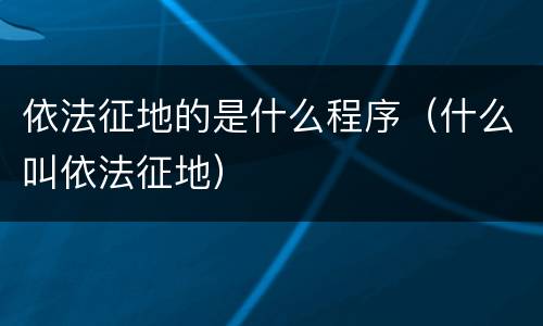 依法征地的是什么程序（什么叫依法征地）