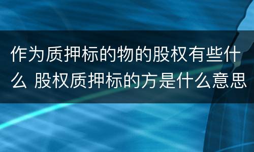 作为质押标的物的股权有些什么 股权质押标的方是什么意思