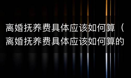 离婚抚养费具体应该如何算（离婚抚养费具体应该如何算的）