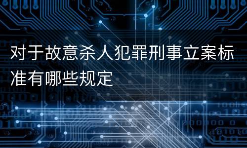 对于故意杀人犯罪刑事立案标准有哪些规定
