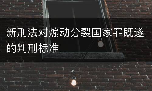新刑法对煽动分裂国家罪既遂的判刑标准