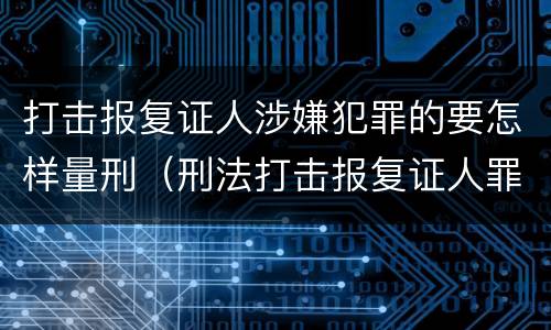 打击报复证人涉嫌犯罪的要怎样量刑（刑法打击报复证人罪）