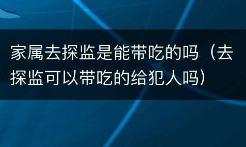 家属去探监是能带吃的吗（去探监可以带吃的给犯人吗）