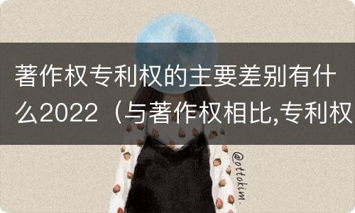 著作权专利权的主要差别有什么2022（与著作权相比,专利权有哪些特征）