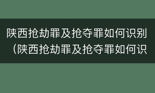 陕西抢劫罪及抢夺罪如何识别（陕西抢劫罪及抢夺罪如何识别的）