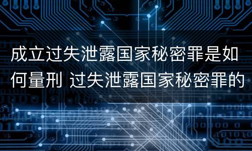 成立过失泄露国家秘密罪是如何量刑 过失泄露国家秘密罪的立案标准
