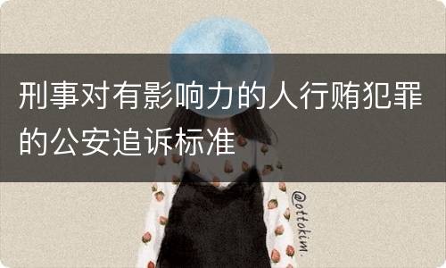 刑事对有影响力的人行贿犯罪的公安追诉标准