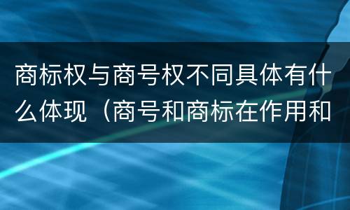 商标权与商号权不同具体有什么体现（商号和商标在作用和性质上的区别）