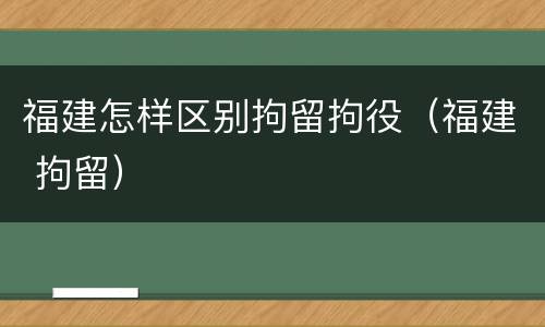 福建怎样区别拘留拘役（福建 拘留）