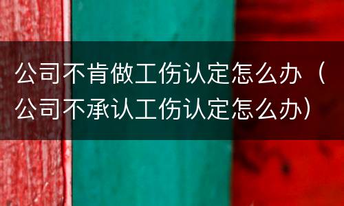 公司不肯做工伤认定怎么办（公司不承认工伤认定怎么办）