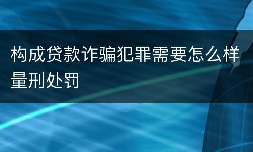 构成贷款诈骗犯罪需要怎么样量刑处罚