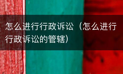 怎么进行行政诉讼（怎么进行行政诉讼的管辖）