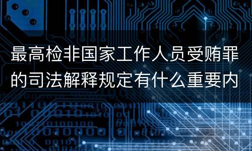 最高检非国家工作人员受贿罪的司法解释规定有什么重要内容