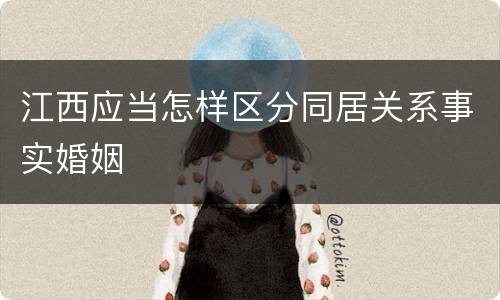 江西应当怎样区分同居关系事实婚姻