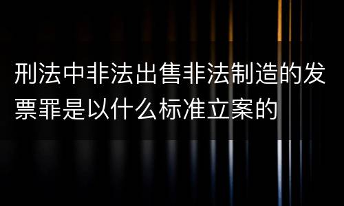 刑法中非法出售非法制造的发票罪是以什么标准立案的