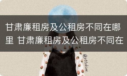 甘肃廉租房及公租房不同在哪里 甘肃廉租房及公租房不同在哪里可以申请