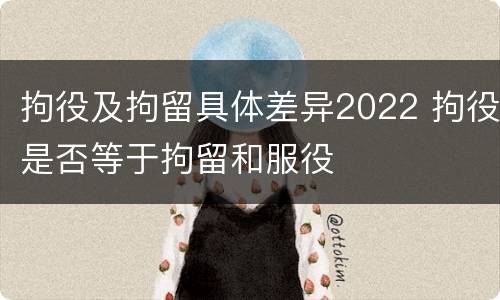拘役及拘留具体差异2022 拘役是否等于拘留和服役