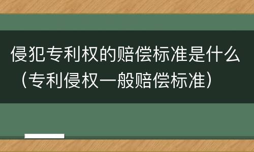 侵犯专利权的赔偿标准是什么（专利侵权一般赔偿标准）