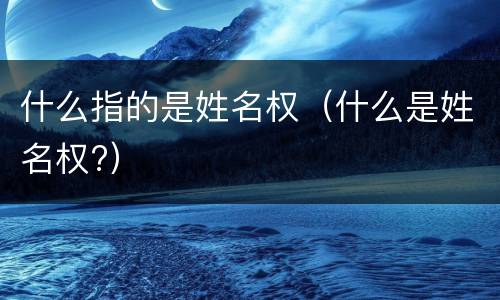 什么指的是姓名权（什么是姓名权?）