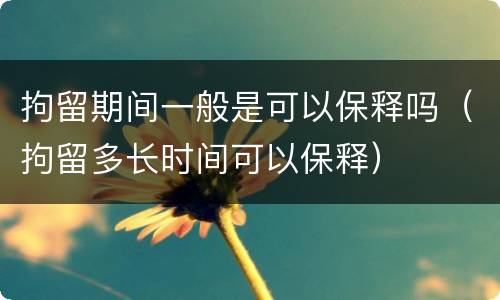 拘留期间一般是可以保释吗（拘留多长时间可以保释）