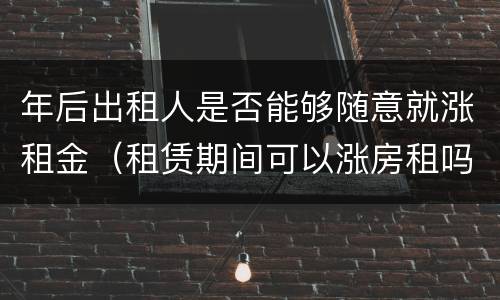 年后出租人是否能够随意就涨租金（租赁期间可以涨房租吗）