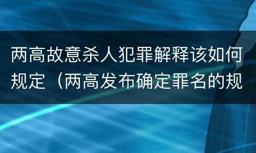 两高故意杀人犯罪解释该如何规定（两高发布确定罪名的规定）