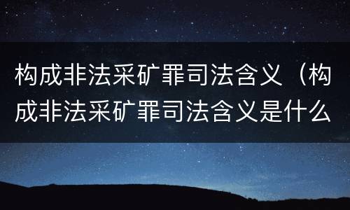 构成非法采矿罪司法含义（构成非法采矿罪司法含义是什么）