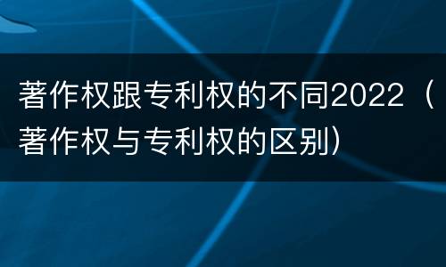 著作权跟专利权的不同2022（著作权与专利权的区别）