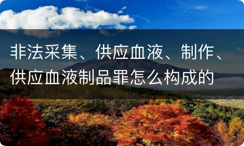 非法采集、供应血液、制作、供应血液制品罪怎么构成的