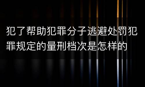 犯了帮助犯罪分子逃避处罚犯罪规定的量刑档次是怎样的