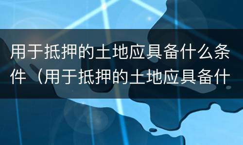 用于抵押的土地应具备什么条件（用于抵押的土地应具备什么条件才能买卖）