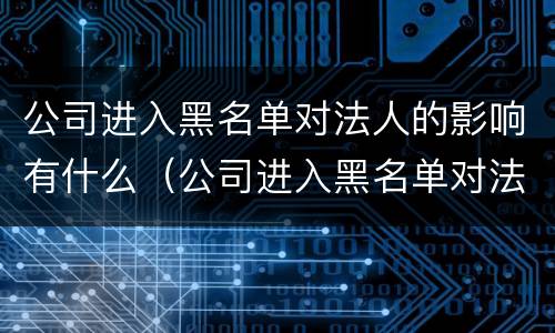 公司进入黑名单对法人的影响有什么（公司进入黑名单对法人的影响有什么影响吗）