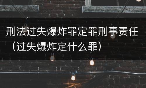 刑法过失爆炸罪定罪刑事责任（过失爆炸定什么罪）