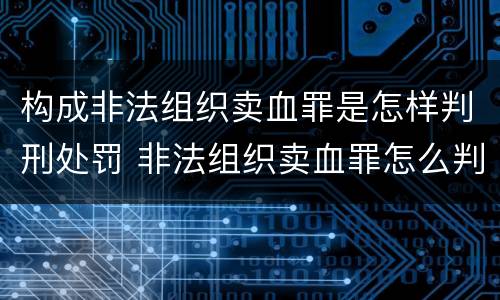 构成非法组织卖血罪是怎样判刑处罚 非法组织卖血罪怎么判