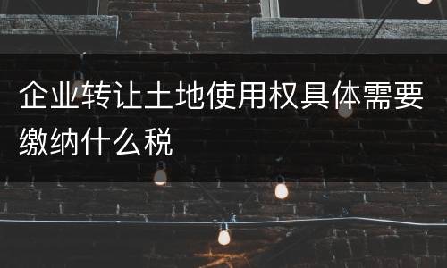 企业转让土地使用权具体需要缴纳什么税