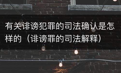 有关诽谤犯罪的司法确认是怎样的（诽谤罪的司法解释）