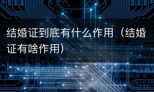结婚证到底有什么作用（结婚证有啥作用）