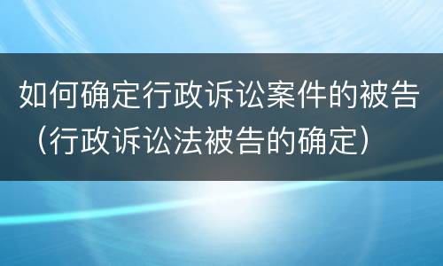 如何确定行政诉讼案件的被告（行政诉讼法被告的确定）