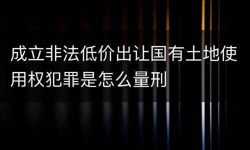 成立非法低价出让国有土地使用权犯罪是怎么量刑