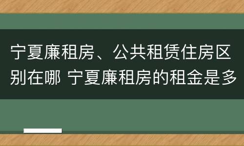 宁夏廉租房、公共租赁住房区别在哪 宁夏廉租房的租金是多少钱
