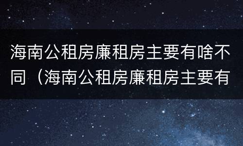 海南公租房廉租房主要有啥不同（海南公租房廉租房主要有啥不同之处）
