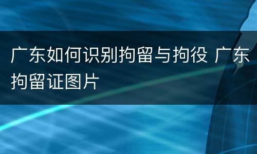 广东如何识别拘留与拘役 广东拘留证图片