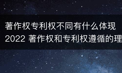 著作权专利权不同有什么体现2022 著作权和专利权遵循的理念