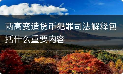 两高变造货币犯罪司法解释包括什么重要内容