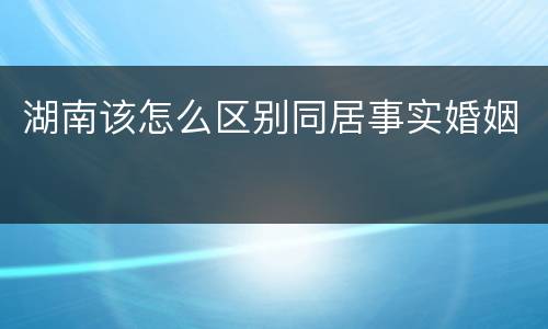 湖南该怎么区别同居事实婚姻