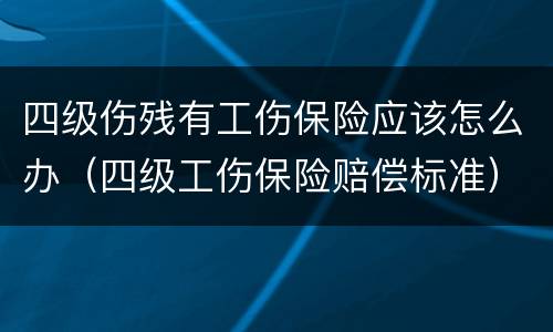 四级伤残有工伤保险应该怎么办（四级工伤保险赔偿标准）