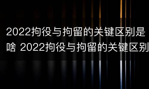 2022拘役与拘留的关键区别是啥 2022拘役与拘留的关键区别是啥呢