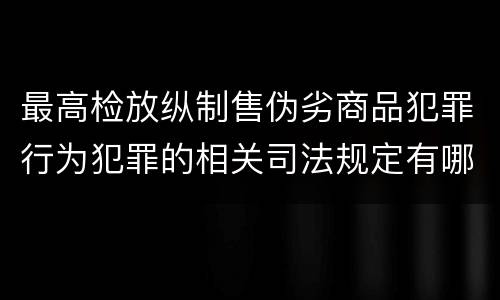 最高检放纵制售伪劣商品犯罪行为犯罪的相关司法规定有哪些主要内容